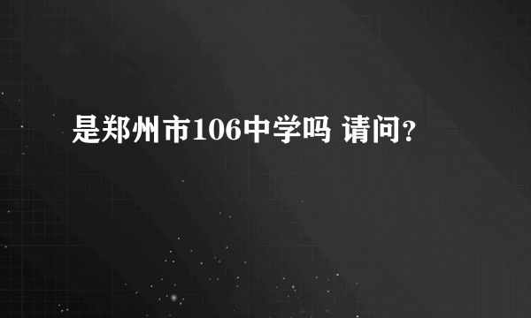 是郑州市106中学吗 请问？