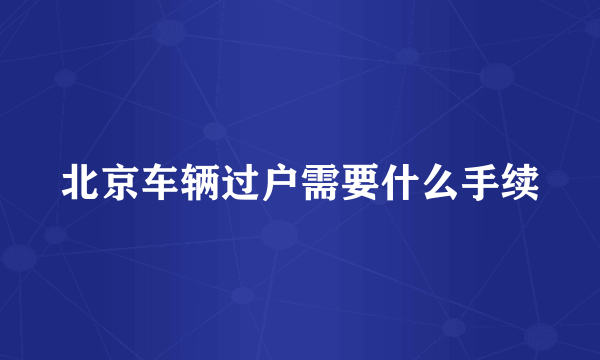 北京车辆过户需要什么手续