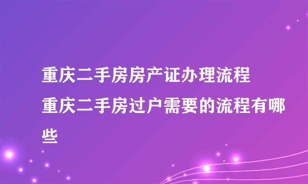 重庆二手房房产证办理流程 重庆二手房过户需要的流程有哪些