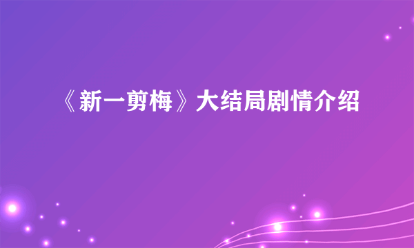 《新一剪梅》大结局剧情介绍