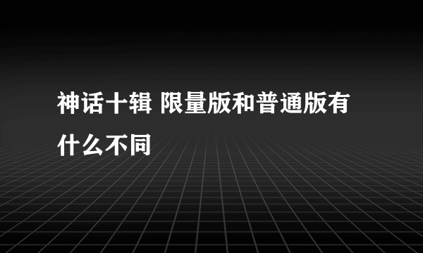 神话十辑 限量版和普通版有什么不同