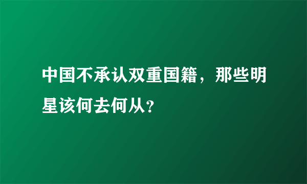 中国不承认双重国籍，那些明星该何去何从？