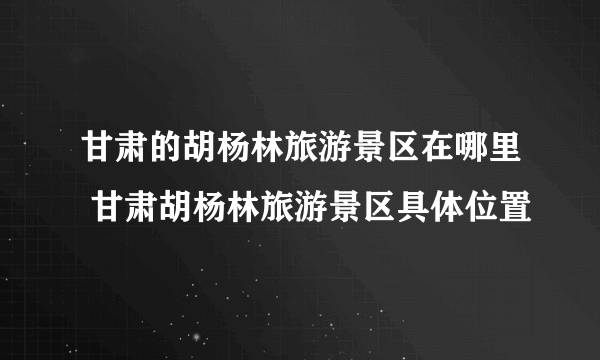 甘肃的胡杨林旅游景区在哪里 甘肃胡杨林旅游景区具体位置