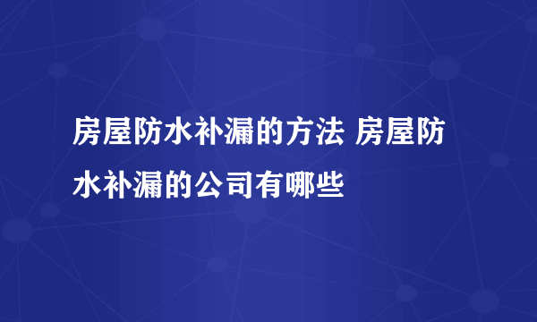 房屋防水补漏的方法 房屋防水补漏的公司有哪些