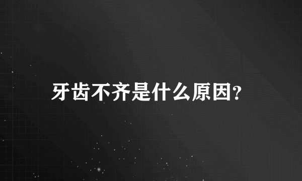 牙齿不齐是什么原因？