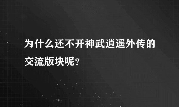 为什么还不开神武逍遥外传的交流版块呢？