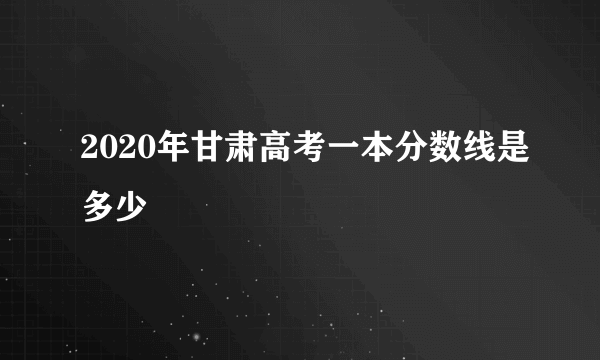 2020年甘肃高考一本分数线是多少