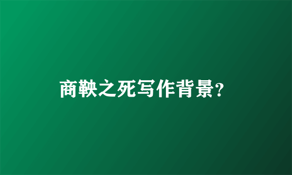 商鞅之死写作背景？