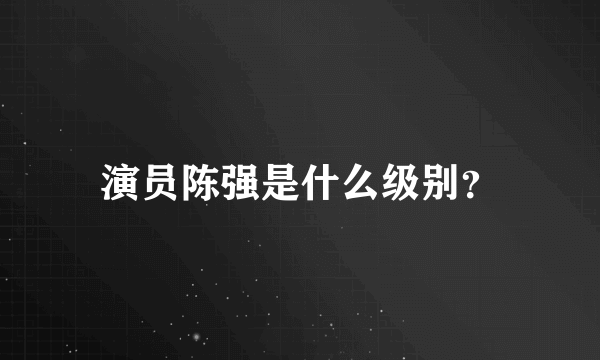 演员陈强是什么级别？