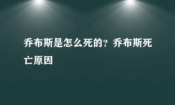 乔布斯是怎么死的？乔布斯死亡原因