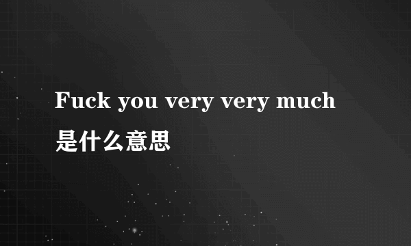 Fuck you very very much是什么意思