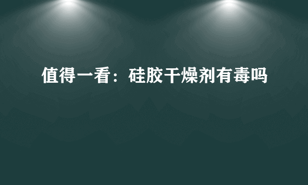 值得一看：硅胶干燥剂有毒吗