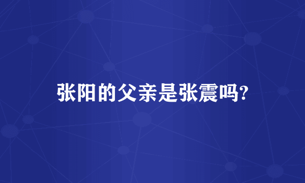 张阳的父亲是张震吗?