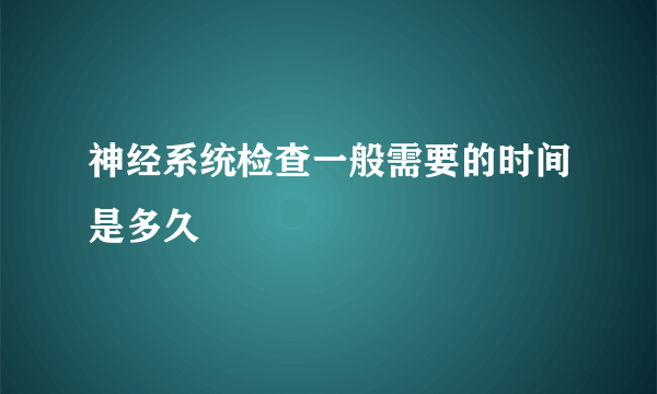 神经系统检查一般需要的时间是多久