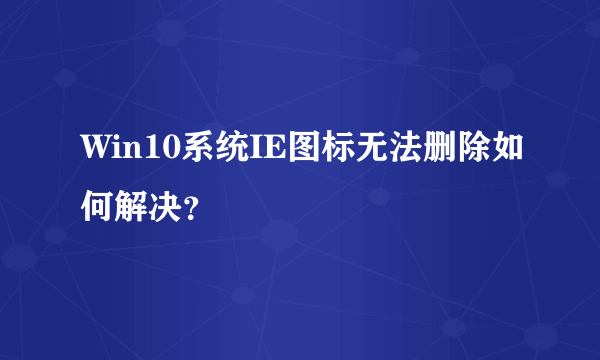 Win10系统IE图标无法删除如何解决？