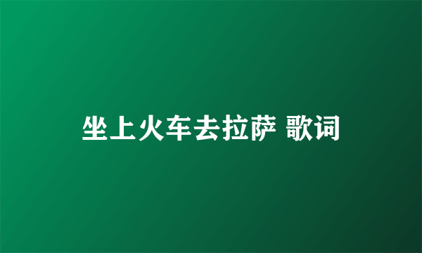 坐上火车去拉萨 歌词