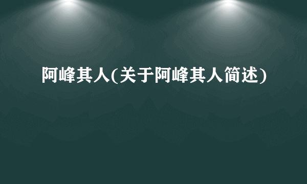 阿峰其人(关于阿峰其人简述)