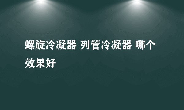 螺旋冷凝器 列管冷凝器 哪个效果好