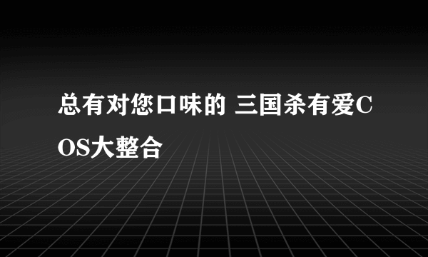 总有对您口味的 三国杀有爱COS大整合