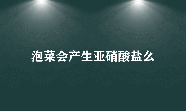 泡菜会产生亚硝酸盐么