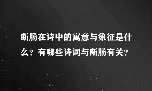 断肠在诗中的寓意与象征是什么？有哪些诗词与断肠有关？
