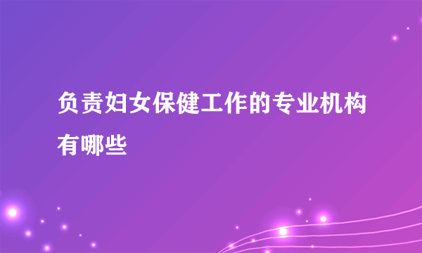 负责妇女保健工作的专业机构有哪些