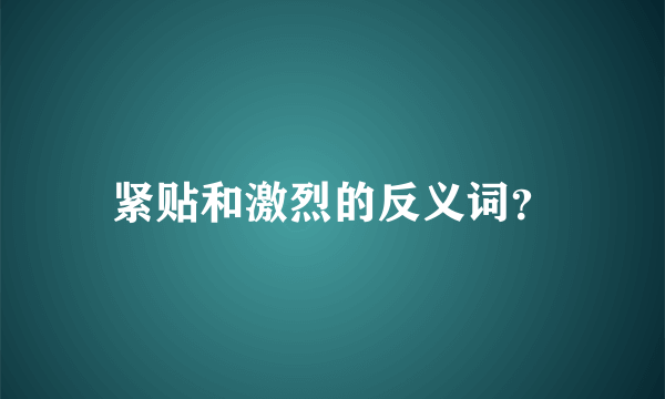紧贴和激烈的反义词？