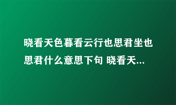 晓看天色暮看云行也思君坐也思君什么意思下句 晓看天色暮看云行也思君坐也思君什么意思