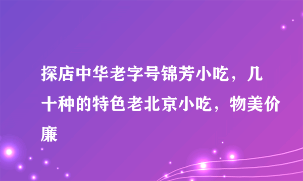 探店中华老字号锦芳小吃，几十种的特色老北京小吃，物美价廉