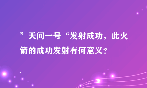 ”天问一号“发射成功，此火箭的成功发射有何意义？