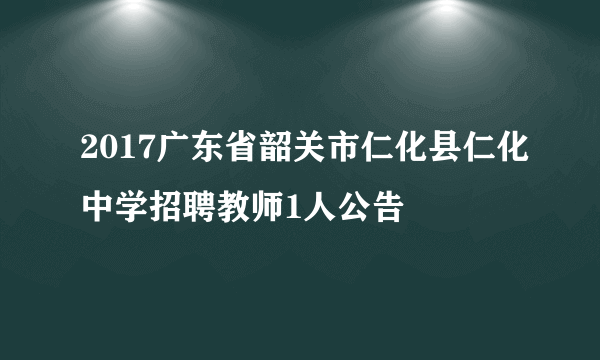 2017广东省韶关市仁化县仁化中学招聘教师1人公告