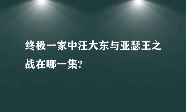 终极一家中汪大东与亚瑟王之战在哪一集?
