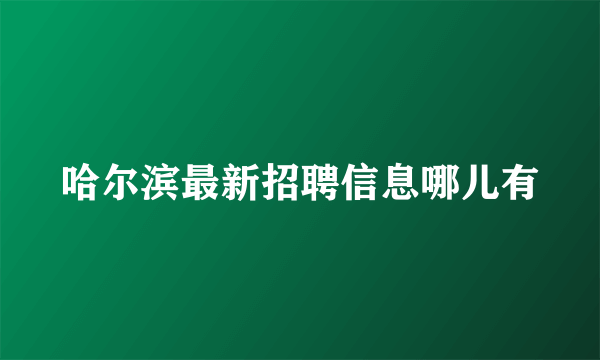 哈尔滨最新招聘信息哪儿有