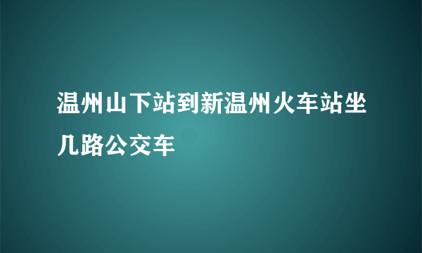 温州山下站到新温州火车站坐几路公交车