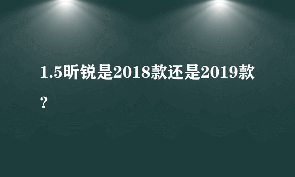 1.5昕锐是2018款还是2019款？