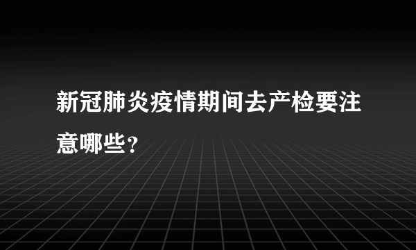 新冠肺炎疫情期间去产检要注意哪些？