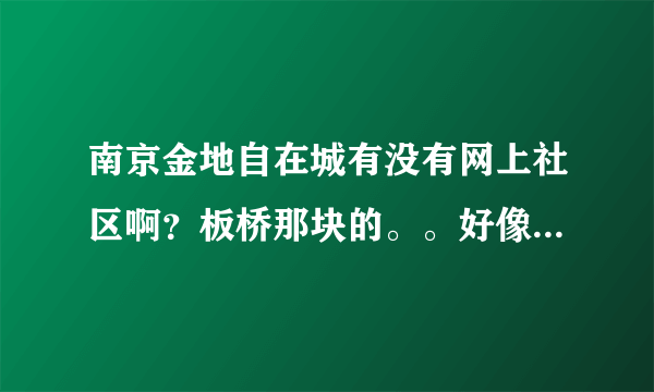 南京金地自在城有没有网上社区啊？板桥那块的。。好像都是在各大网站的论坛交流啊啊？