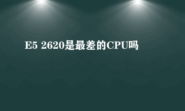 E5 2620是最差的CPU吗