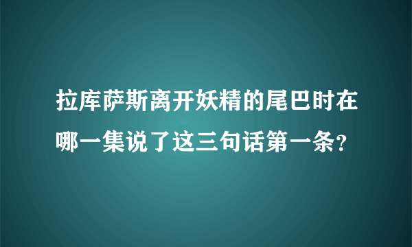 拉库萨斯离开妖精的尾巴时在哪一集说了这三句话第一条？