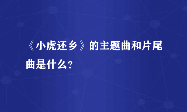 《小虎还乡》的主题曲和片尾曲是什么？