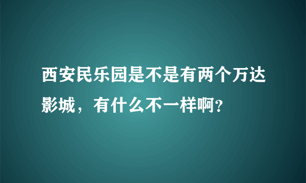 西安民乐园是不是有两个万达影城，有什么不一样啊？