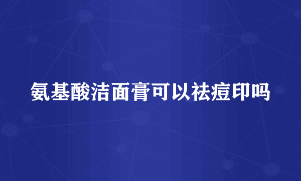 氨基酸洁面膏可以祛痘印吗