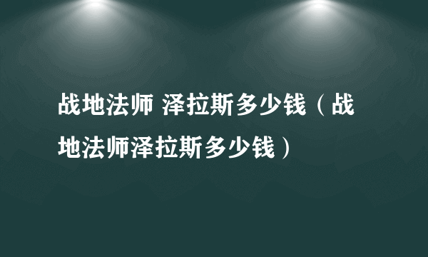 战地法师 泽拉斯多少钱（战地法师泽拉斯多少钱）