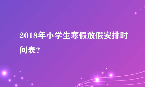 2018年小学生寒假放假安排时间表？