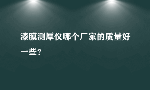 漆膜测厚仪哪个厂家的质量好一些？