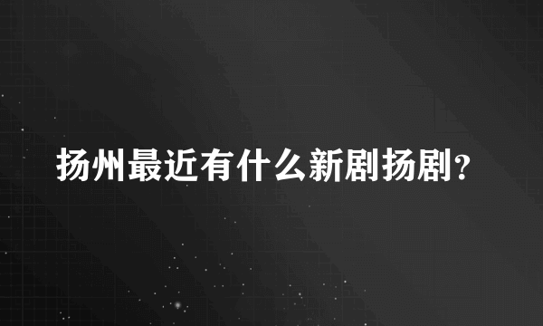 扬州最近有什么新剧扬剧？