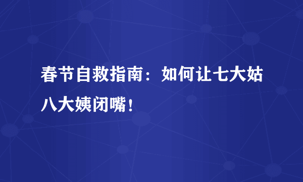 春节自救指南：如何让七大姑八大姨闭嘴！