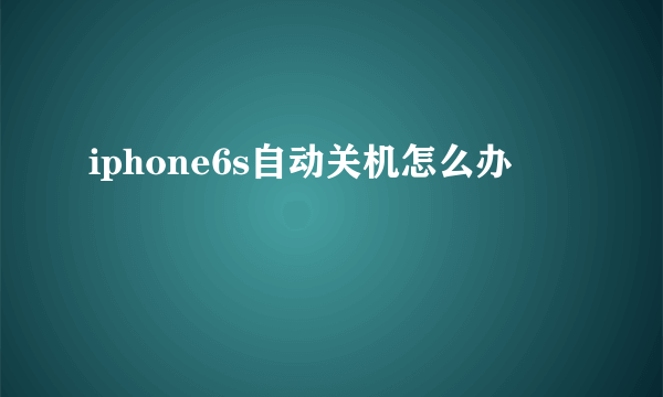 iphone6s自动关机怎么办
