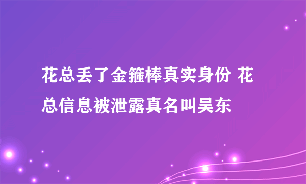 花总丢了金箍棒真实身份 花总信息被泄露真名叫吴东