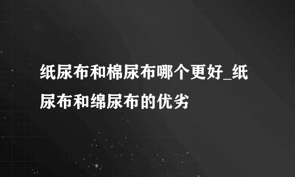 纸尿布和棉尿布哪个更好_纸尿布和绵尿布的优劣